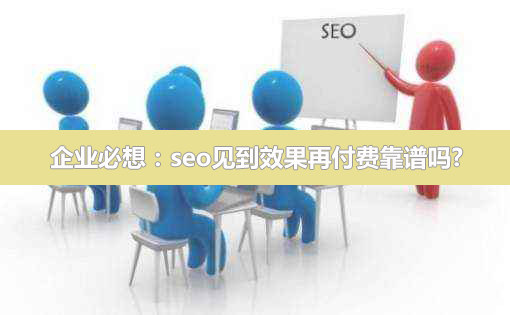企業(yè)必想:SEO見到效果再付費(fèi)靠譜嗎? 企業(yè)必想:seo見到效果再付費(fèi)靠譜嗎?